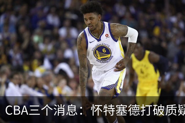 CBA三个消息：怀特塞德打破质疑，郭艾伦正式签约，范子铭申请交易